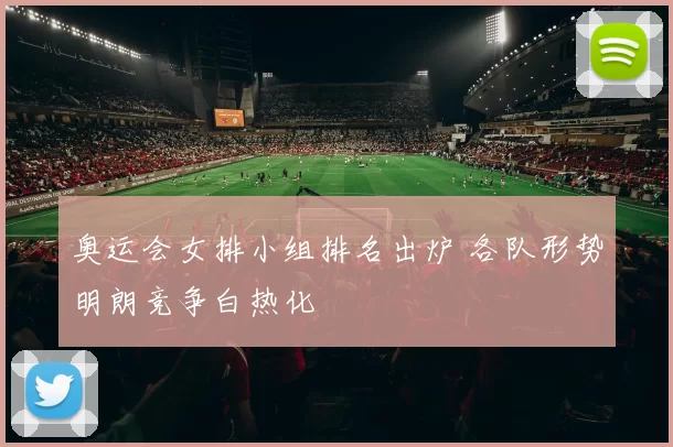 奥运会女排小组排名出炉 各队形势明朗竞争白热化