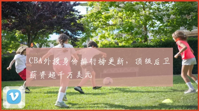 CBA外援身价排行榜更新，顶级后卫薪资超千万美元