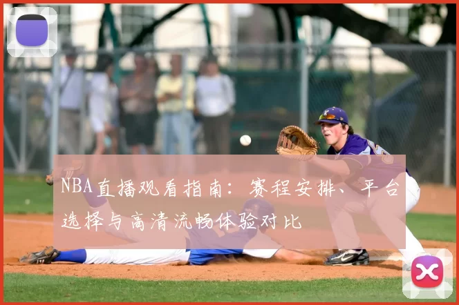 NBA直播观看指南：赛程安排、平台选择与高清流畅体验对比