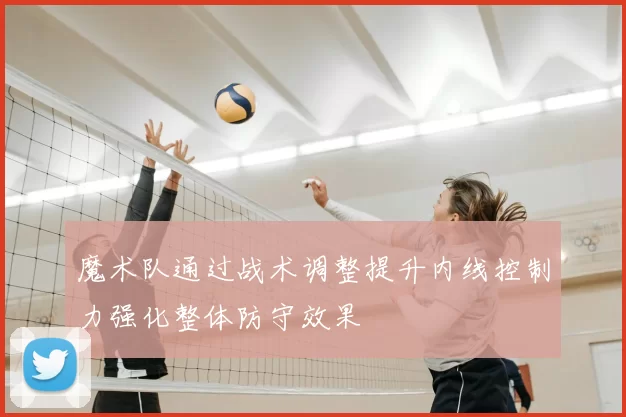 魔术队通过战术调整提升内线控制力强化整体防守效果