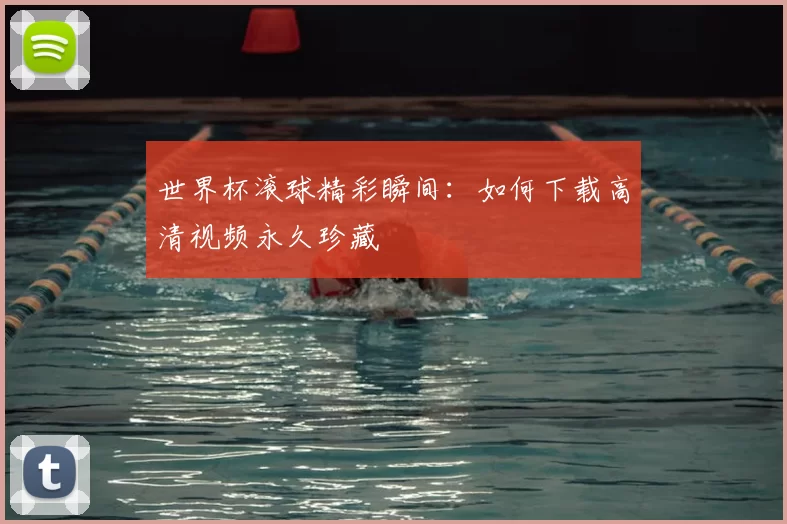 世界杯滚球精彩瞬间：如何下载高清视频永久珍藏
