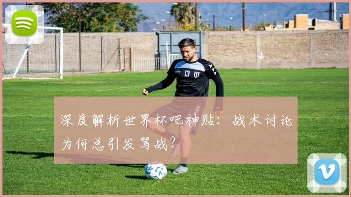 深度解析世界杯吧神贴：战术讨论为何总引发骂战？