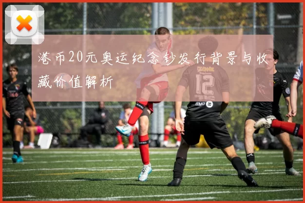 港币20元奥运纪念钞发行背景与收藏价值解析