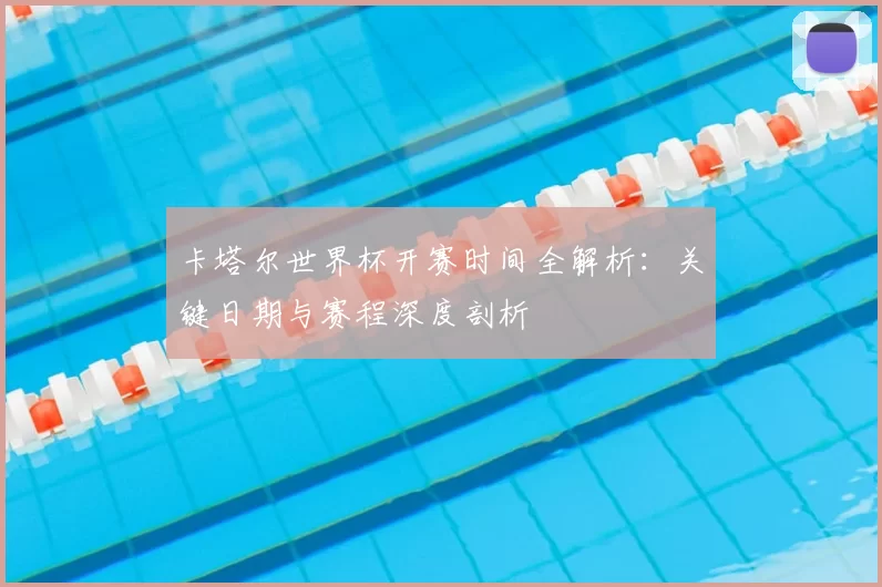 卡塔尔世界杯开赛时间全解析:关键日期与赛程深度剖析
