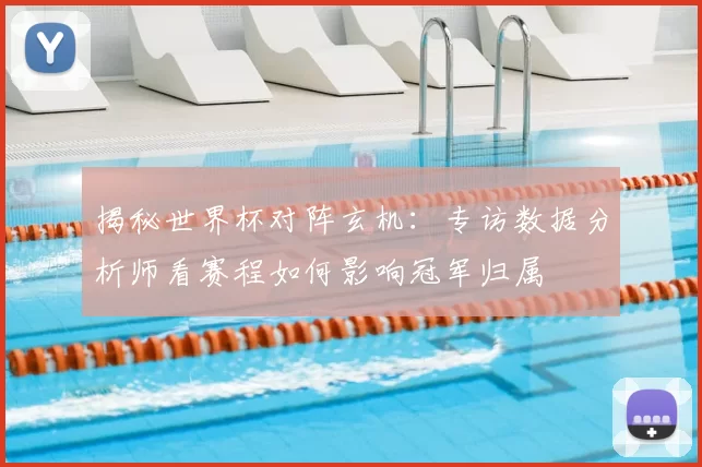揭秘世界杯对阵玄机:专访数据分析师看赛程如何影响冠军归属