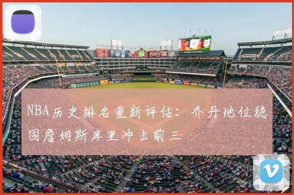 NBA历史排名重新评估：乔丹地位稳固詹姆斯库里冲击前三