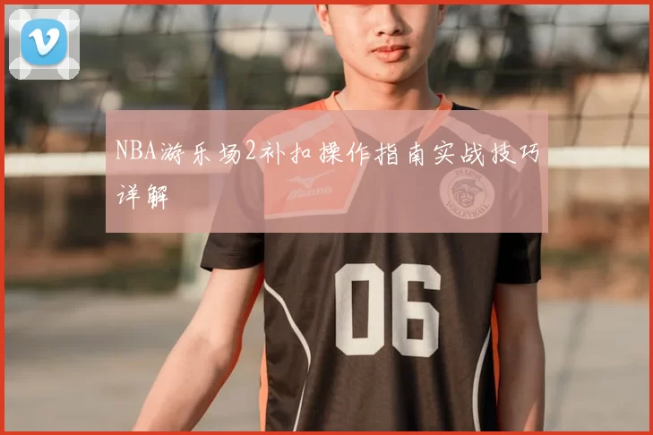 NBA游乐场2补扣操作指南实战技巧详解