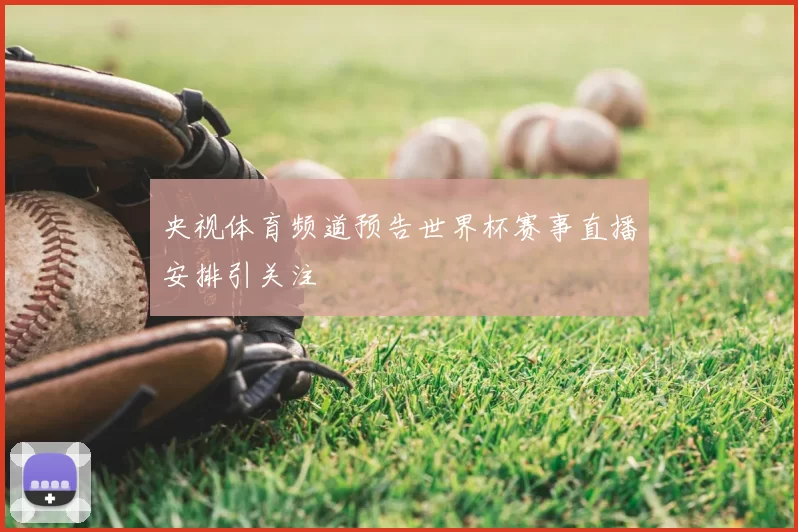 央视体育频道预告世界杯赛事直播安排引关注