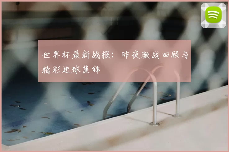 世界杯最新战报:昨夜激战回顾与精彩进球集锦