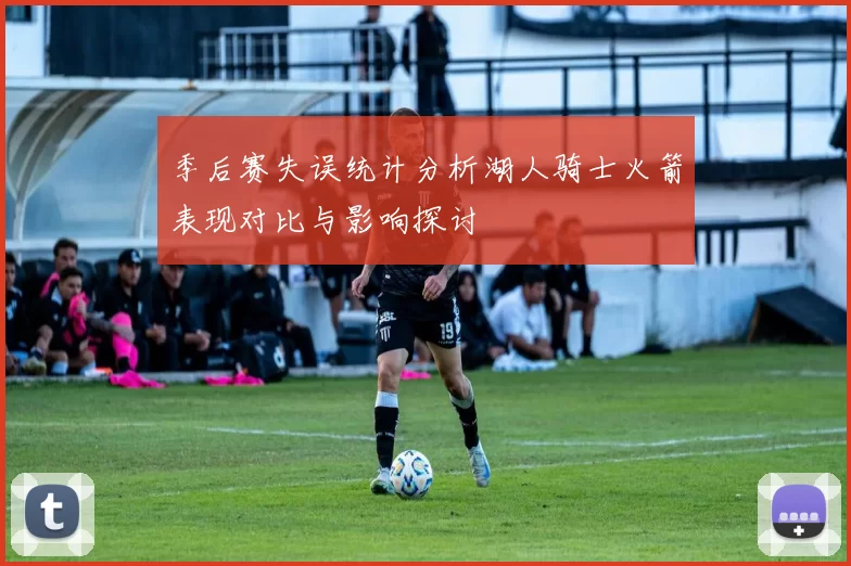 季后赛失误统计分析湖人骑士火箭表现对比与影响探讨