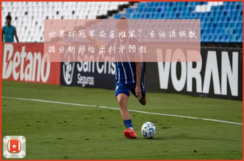 世界杯冠军花落谁家?专访顶级数据分析师给出科学预测