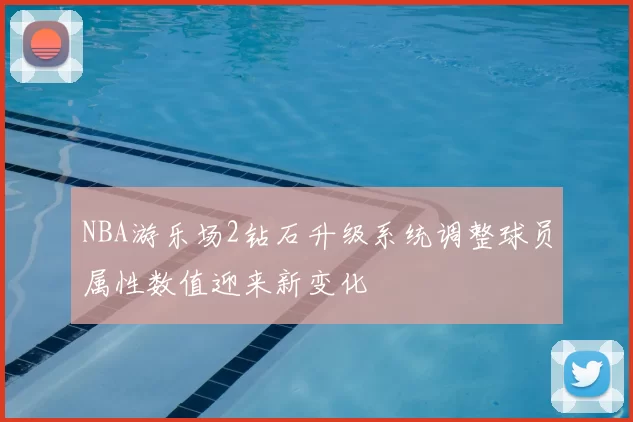 NBA游乐场2钻石升级系统调整球员属性数值迎来新变化