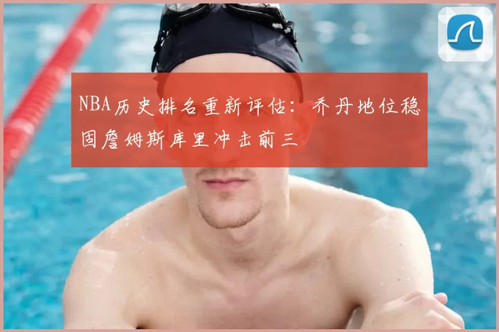 NBA历史排名重新评估：乔丹地位稳固詹姆斯库里冲击前三