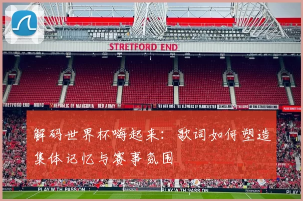 解码世界杯嗨起来：歌词如何塑造集体记忆与赛事氛围