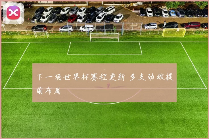 下一场世界杯赛程更新 多支劲旅提前布局
