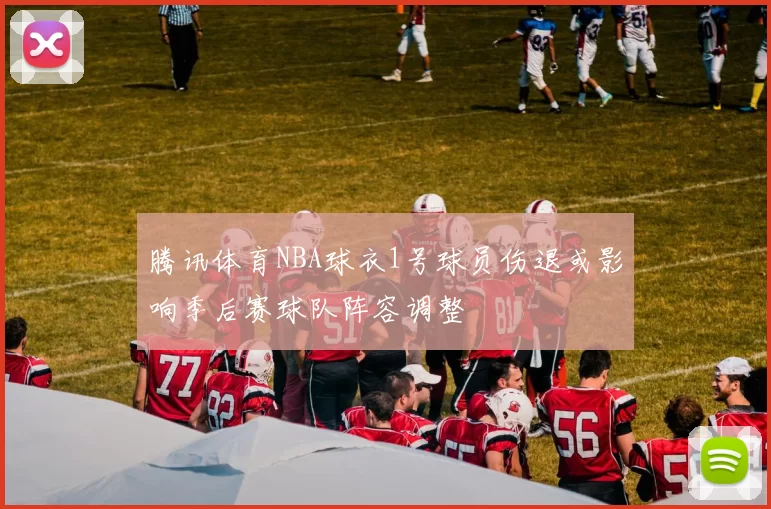 腾讯体育NBA球衣1号球员伤退或影响季后赛球队阵容调整