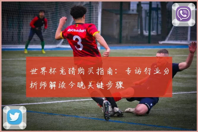 世界杯竞猜购买指南:专访行业分析师解读今晚关键步骤