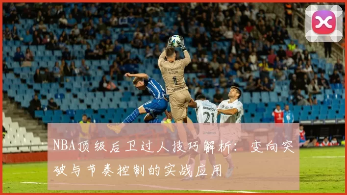 NBA顶级后卫过人技巧解析：变向突破与节奏控制的实战应用