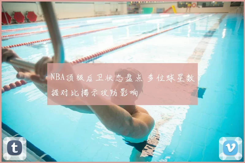 NBA顶级后卫状态盘点 多位球星数据对比揭示攻防影响