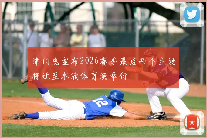 津门虎宣布2026赛季最后两个主场将迁至水滴体育场举行