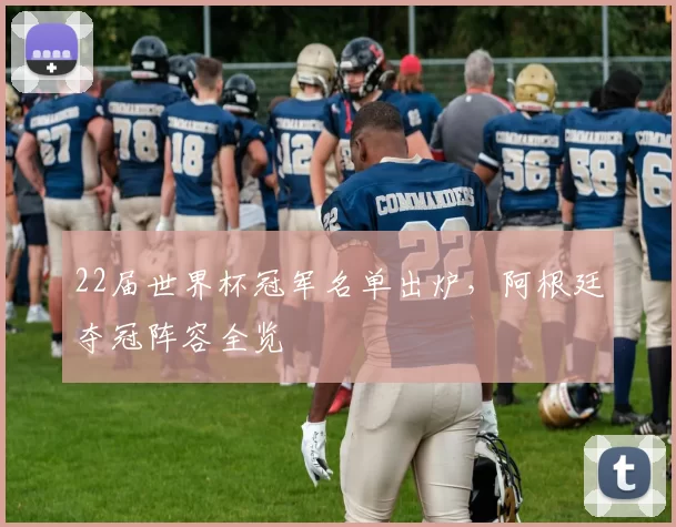 22届世界杯冠军名单出炉,阿根廷夺冠阵容全览