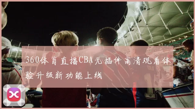 360体育直播CBA无插件高清观看体验升级新功能上线