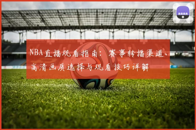 NBA直播观看指南:赛事转播渠道、高清画质选择与观看技巧详解