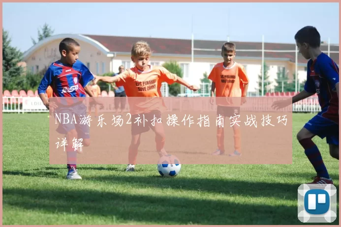 NBA游乐场2补扣操作指南实战技巧详解