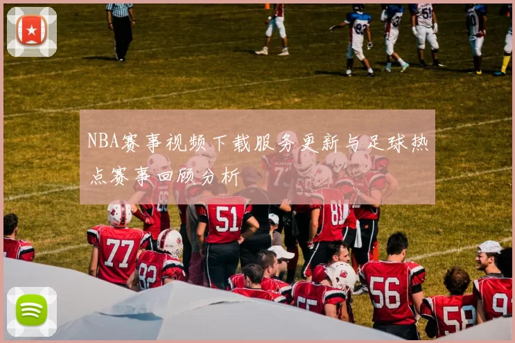 NBA赛事视频下载服务更新与足球热点赛事回顾分析
