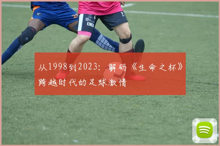 从1998到2023：解码《生命之杯》跨越时代的足球激情