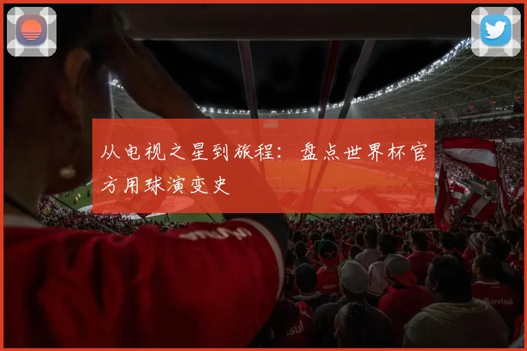 从电视之星到旅程：盘点世界杯官方用球演变史