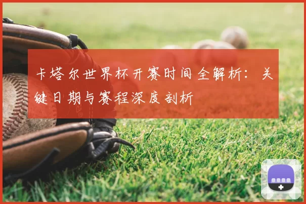 卡塔尔世界杯开赛时间全解析:关键日期与赛程深度剖析