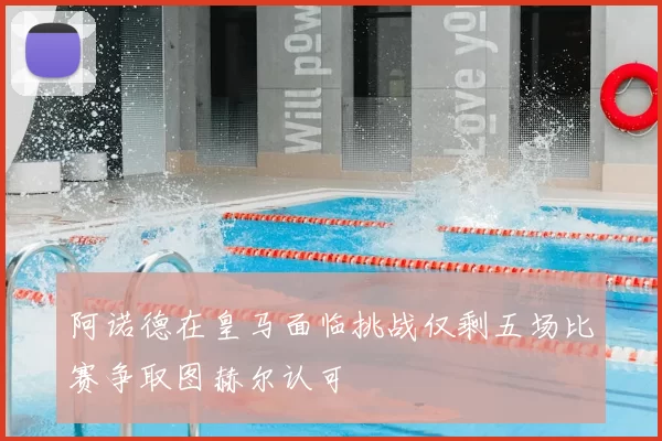 阿诺德在皇马面临挑战仅剩五场比赛争取图赫尔认可