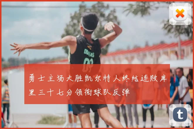 勇士主场大胜凯尔特人终结连败库里三十七分领衔球队反弹