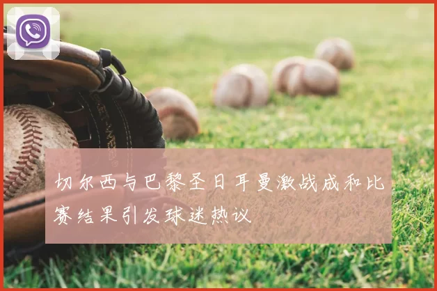 切尔西与巴黎圣日耳曼激战成和比赛结果引发球迷热议