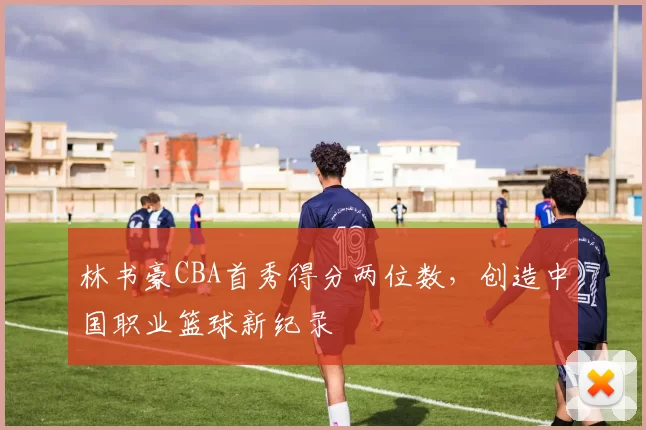 林书豪CBA首秀得分两位数，创造中国职业篮球新纪录