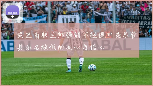 武里南联主帅强调不轻视申花尽管其排名较低的决心与信心