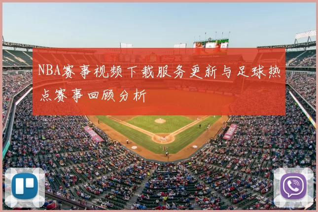 NBA赛事视频下载服务更新与足球热点赛事回顾分析