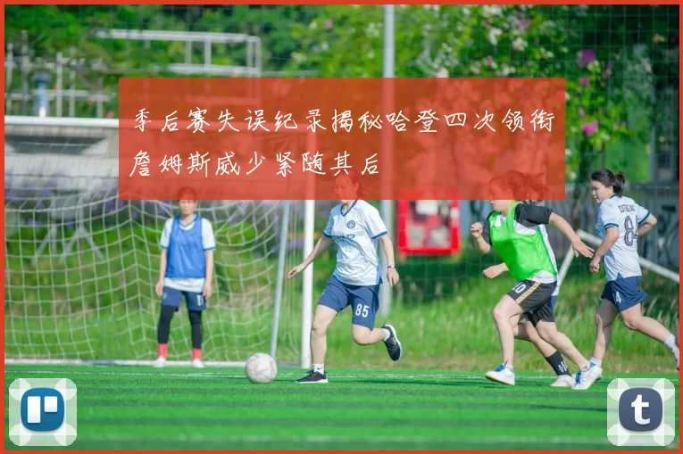季后赛失误纪录揭秘哈登四次领衔詹姆斯威少紧随其后