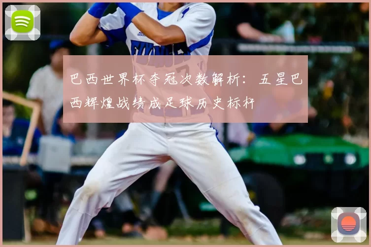巴西世界杯夺冠次数解析:五星巴西辉煌战绩成足球历史标杆