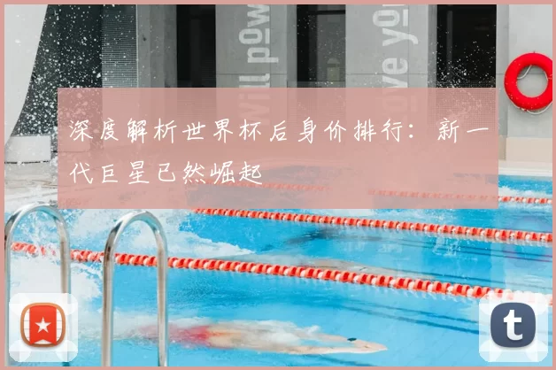 深度解析世界杯后身价排行：新一代巨星已然崛起