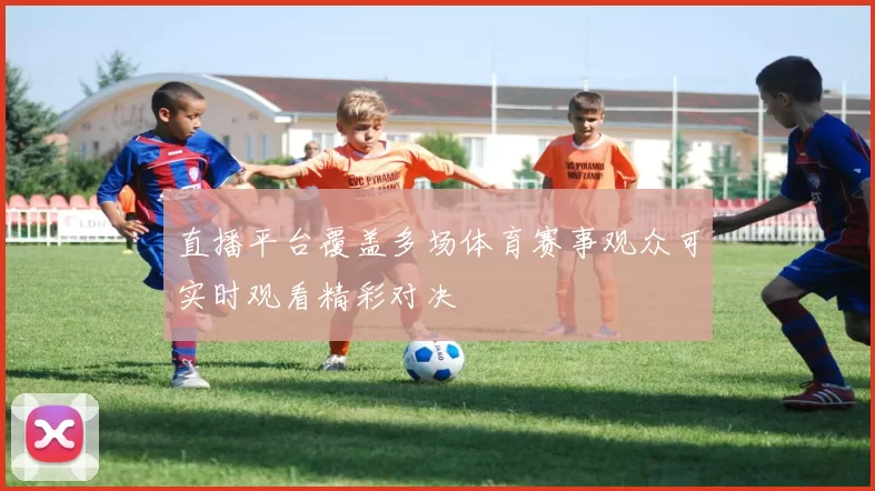 直播平台覆盖多场体育赛事观众可实时观看精彩对决