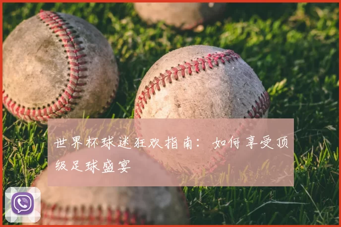 世界杯球迷狂欢指南:如何享受顶级足球盛宴