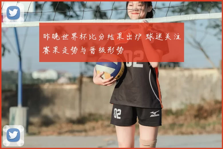 昨晚世界杯比分结果出炉 球迷关注赛果走势与晋级形势
