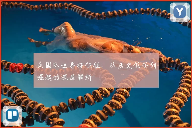 美国队世界杯征程：从历史低谷到崛起的深度解析