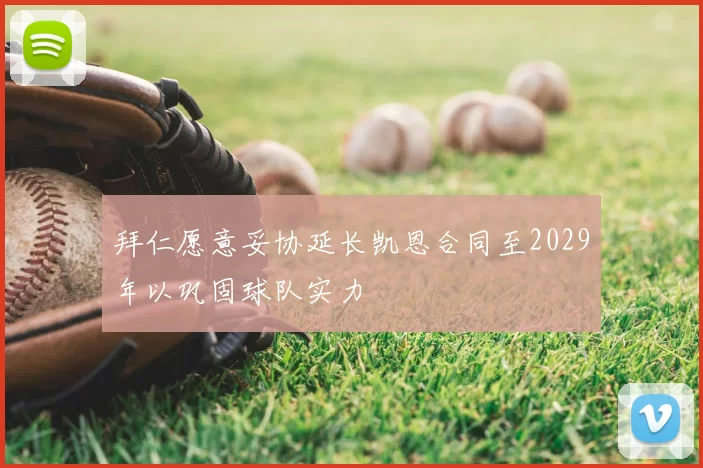 拜仁愿意妥协延长凯恩合同至2029年以巩固球队实力