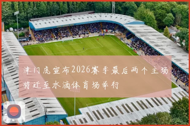 津门虎宣布2026赛季最后两个主场将迁至水滴体育场举行