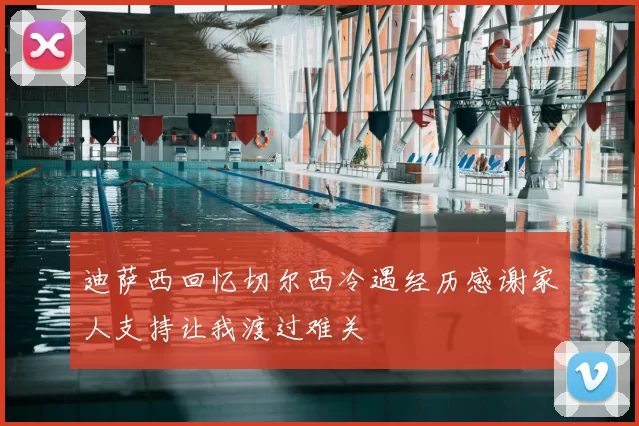 迪萨西回忆切尔西冷遇经历感谢家人支持让我渡过难关