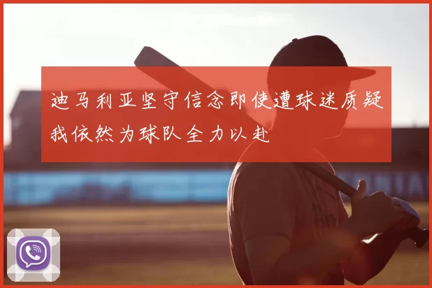 迪马利亚坚守信念即使遭球迷质疑我依然为球队全力以赴