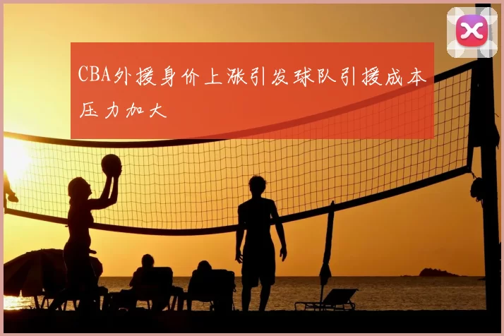 CBA外援身价上涨引发球队引援成本压力加大